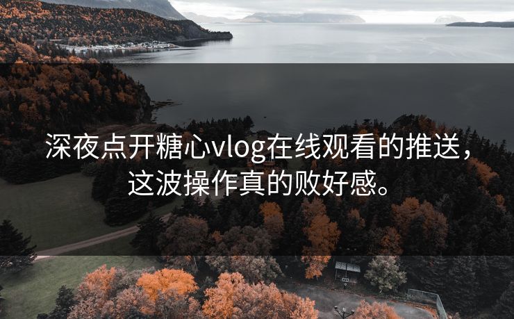 深夜点开糖心vlog在线观看的推送，这波操作真的败好感。