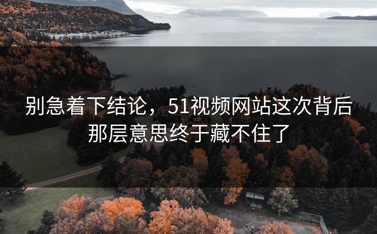 别急着下结论，51视频网站这次背后那层意思终于藏不住了