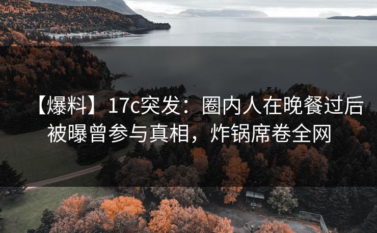 【爆料】17c突发:圈内人在晚餐过后被曝曾参与真相,炸锅席卷全网 【爆料】17c突发:圈内人在晚餐过后被曝曾参与真相,炸锅席卷全网