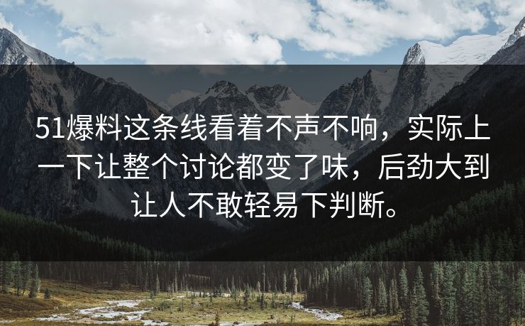 51爆料这条线看着不声不响，实际上一下让整个讨论都变了味，后劲大到让人不敢轻易下判断。