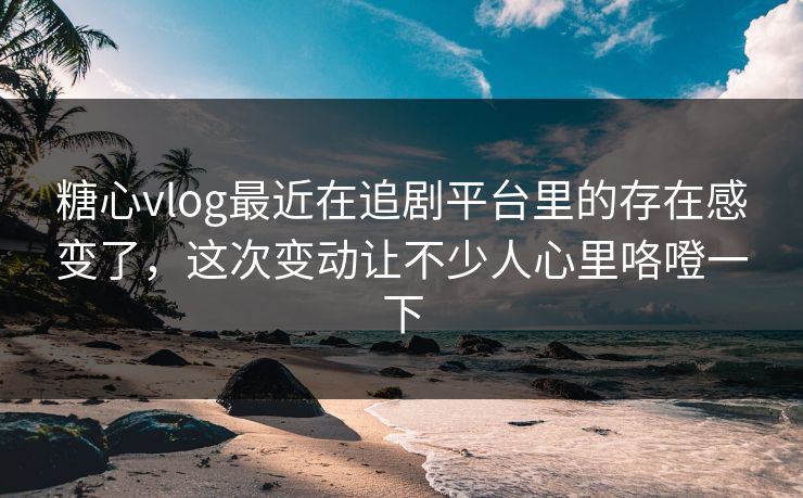 糖心vlog最近在追剧平台里的存在感变了,这次变动让不少人心里咯噔一下 糖心vlog最近在追剧平台里的存在感变了,这次变动让不少人心里咯噔一下