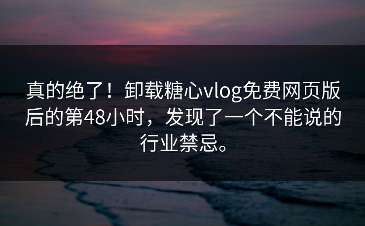 真的绝了!卸载糖心vlog免费网页版后的第48小时,发现了一个不能说的行业禁忌。 真的绝了!卸载糖心vlog免费网页版后的第48小时,发现了一个不能说的行业禁忌。