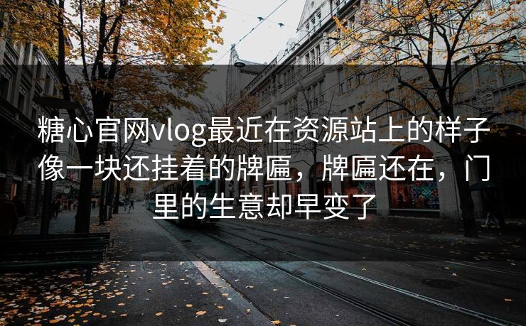 糖心官网vlog最近在资源站上的样子像一块还挂着的牌匾,牌匾还在,门里的生意却早变了 糖心官网vlog最近在资源站上的样子像一块还挂着的牌匾,牌匾还在,门里的生意却早变了