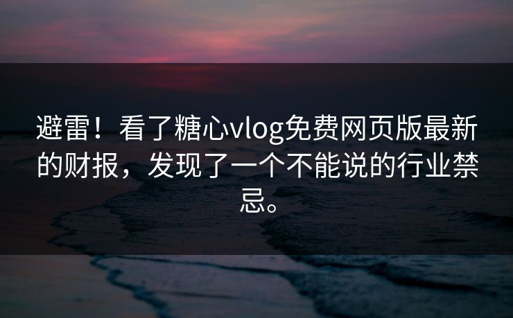 避雷！看了糖心vlog免费网页版最新的财报，发现了一个不能说的行业禁忌。