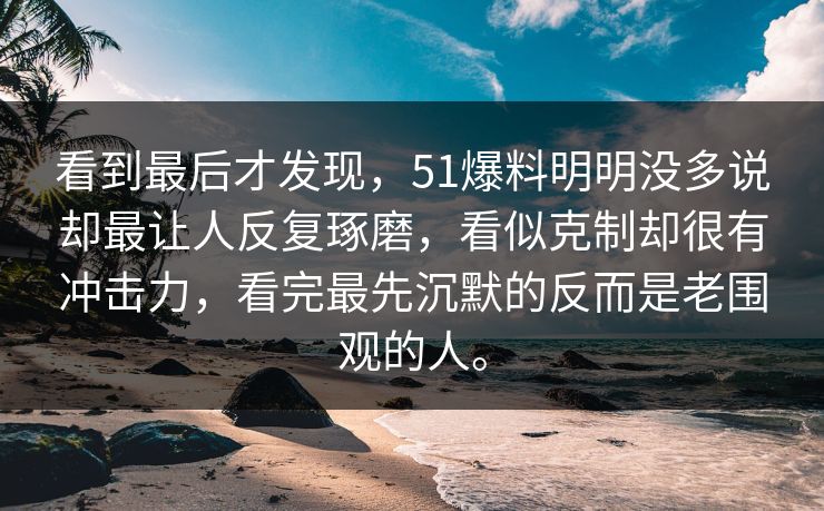 看到最后才发现，51爆料明明没多说却最让人反复琢磨，看似克制却很有冲击力，看完最先沉默的反而是老围观的人。