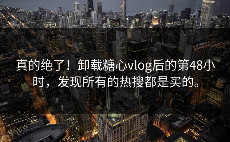 真的绝了！卸载糖心vlog后的第48小时，发现所有的热搜都是买的。