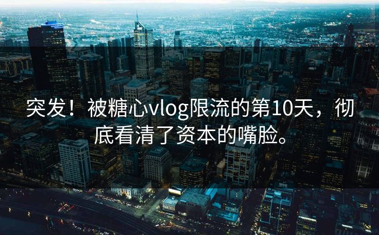 突发！被糖心vlog限流的第10天，彻底看清了资本的嘴脸。