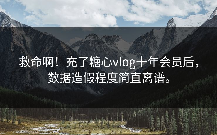 救命啊！充了糖心vlog十年会员后，数据造假程度简直离谱。