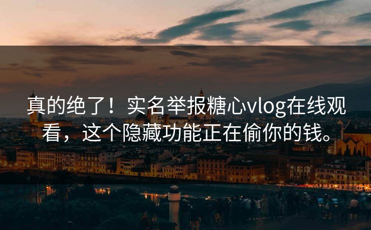 真的绝了！实名举报糖心vlog在线观看，这个隐藏功能正在偷你的钱。