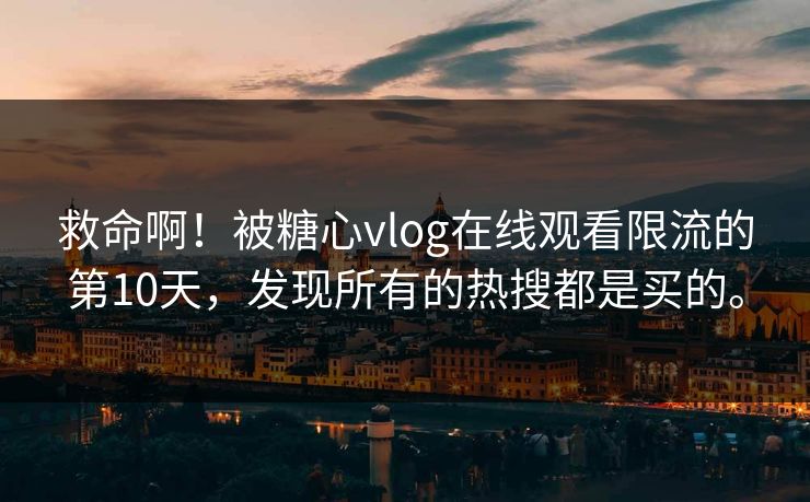 救命啊！被糖心vlog在线观看限流的第10天，发现所有的热搜都是买的。