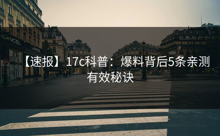 【速报】17c科普：爆料背后5条亲测有效秘诀
