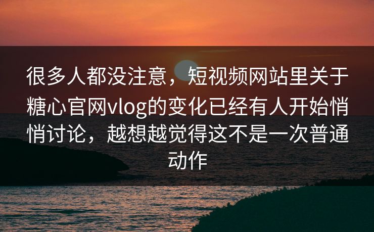 很多人都没注意，短视频网站里关于糖心官网vlog的变化已经有人开始悄悄讨论，越想越觉得这不是一次普通动作