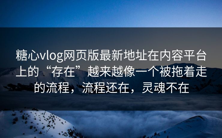 糖心vlog网页版最新地址在内容平台上的“存在”越来越像一个被拖着走的流程，流程还在，灵魂不在