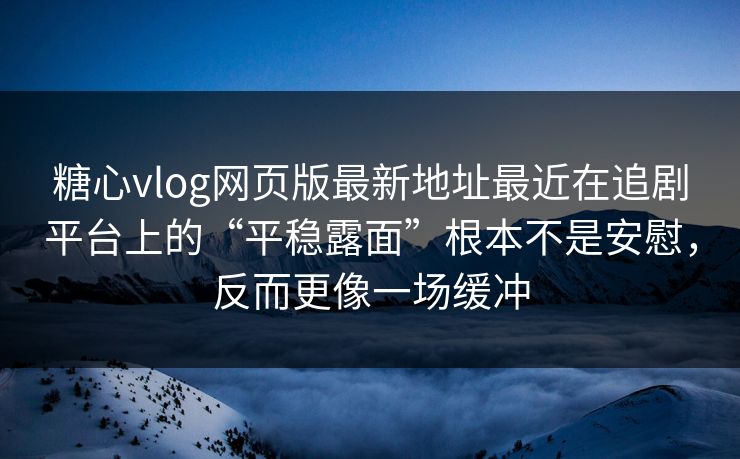 糖心vlog网页版最新地址最近在追剧平台上的“平稳露面”根本不是安慰，反而更像一场缓冲
