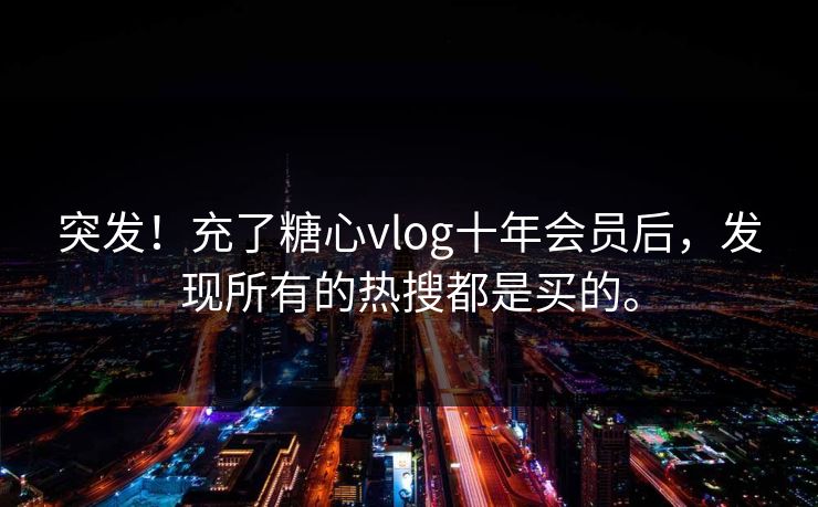 突发！充了糖心vlog十年会员后，发现所有的热搜都是买的。
