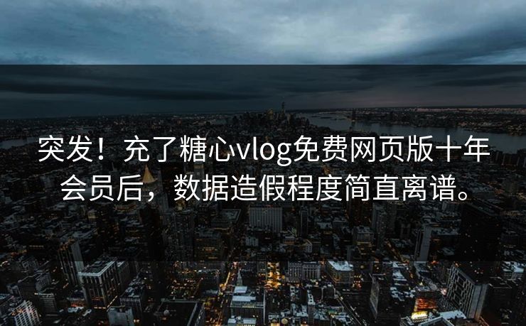 突发！充了糖心vlog免费网页版十年会员后，数据造假程度简直离谱。