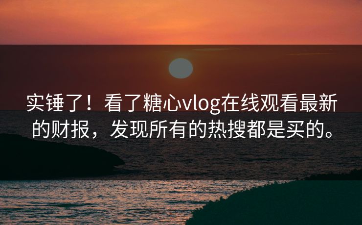 实锤了！看了糖心vlog在线观看最新的财报，发现所有的热搜都是买的。