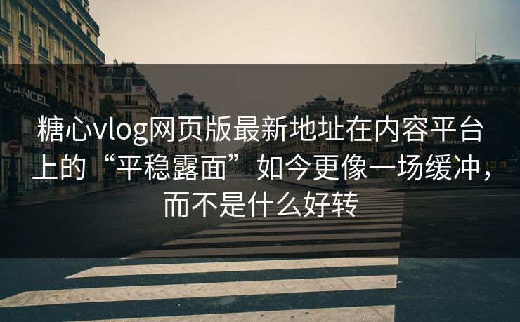 糖心vlog网页版最新地址在内容平台上的“平稳露面”如今更像一场缓冲，而不是什么好转