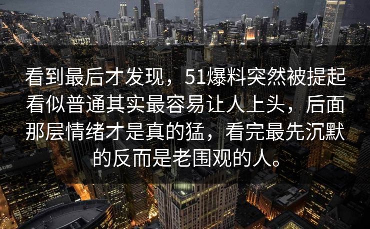 看到最后才发现，51爆料突然被提起看似普通其实最容易让人上头，后面那层情绪才是真的猛，看完最先沉默的反而是老围观的人。
