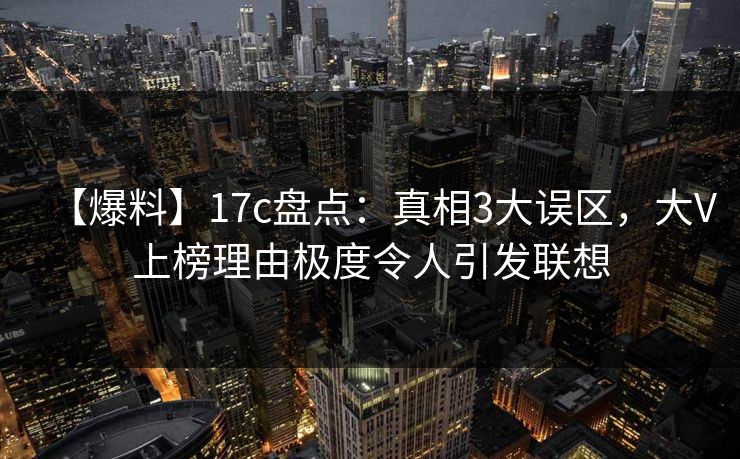 【爆料】17c盘点：真相3大误区，大V上榜理由极度令人引发联想