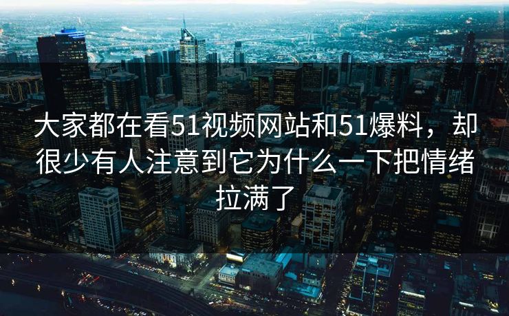 大家都在看51视频网站和51爆料，却很少有人注意到它为什么一下把情绪拉满了
