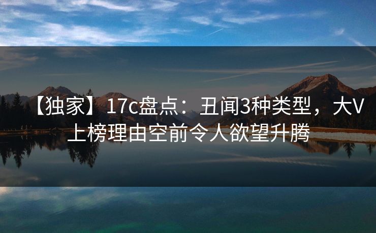 【独家】17c盘点：丑闻3种类型，大V上榜理由空前令人欲望升腾