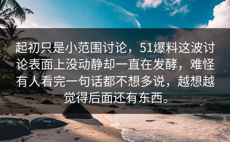 起初只是小范围讨论，51爆料这波讨论表面上没动静却一直在发酵，难怪有人看完一句话都不想多说，越想越觉得后面还有东西。