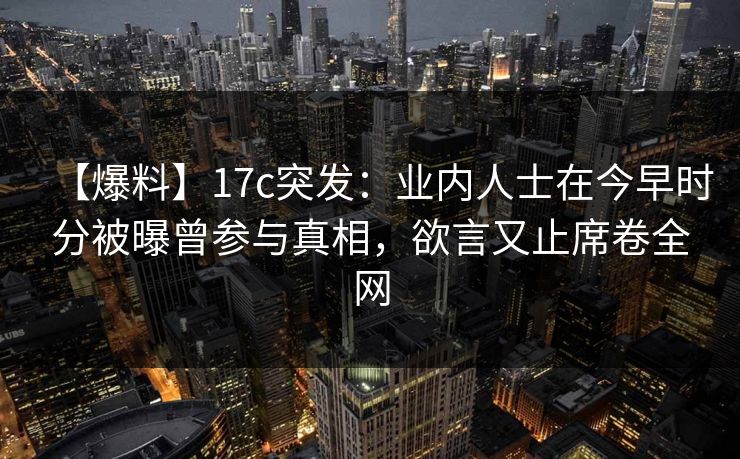 【爆料】17c突发：业内人士在今早时分被曝曾参与真相，欲言又止席卷全网