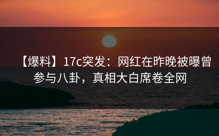 【爆料】17c突发：网红在昨晚被曝曾参与八卦，真相大白席卷全网