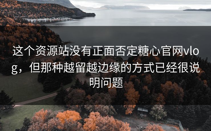 这个资源站没有正面否定糖心官网vlog，但那种越留越边缘的方式已经很说明问题