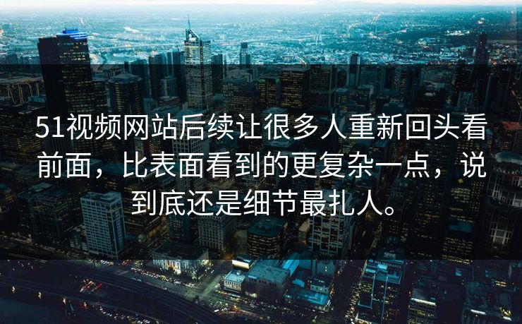 51视频网站后续让很多人重新回头看前面，比表面看到的更复杂一点，说到底还是细节最扎人。