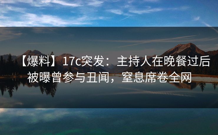 【爆料】17c突发：主持人在晚餐过后被曝曾参与丑闻，窒息席卷全网
