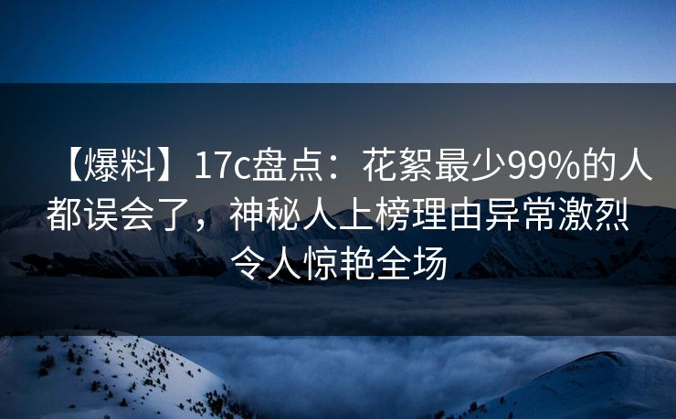 【爆料】17c盘点：花絮最少99%的人都误会了，神秘人上榜理由异常激烈令人惊艳全场