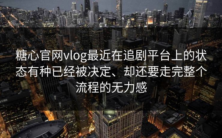 糖心官网vlog最近在追剧平台上的状态有种已经被决定、却还要走完整个流程的无力感
