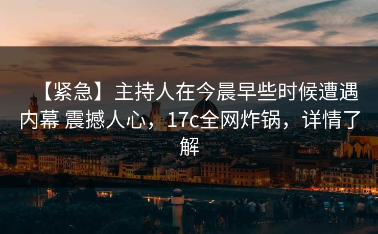 【紧急】主持人在今晨早些时候遭遇内幕 震撼人心，17c全网炸锅，详情了解