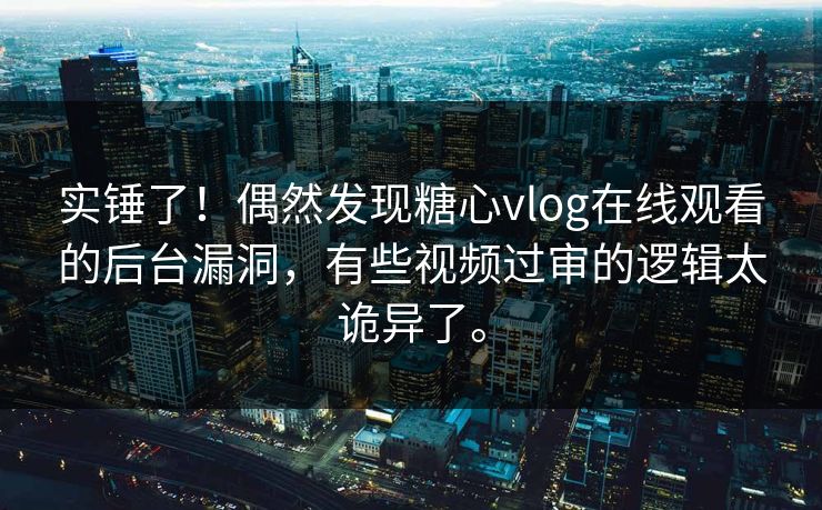 实锤了！偶然发现糖心vlog在线观看的后台漏洞，有些视频过审的逻辑太诡异了。