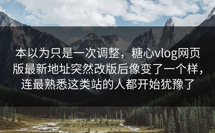 本以为只是一次调整，糖心vlog网页版最新地址突然改版后像变了一个样，连最熟悉这类站的人都开始犹豫了