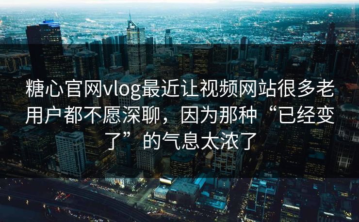 糖心官网vlog最近让视频网站很多老用户都不愿深聊，因为那种“已经变了”的气息太浓了