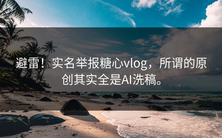 避雷！实名举报糖心vlog，所谓的原创其实全是AI洗稿。
