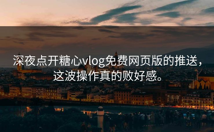深夜点开糖心vlog免费网页版的推送，这波操作真的败好感。