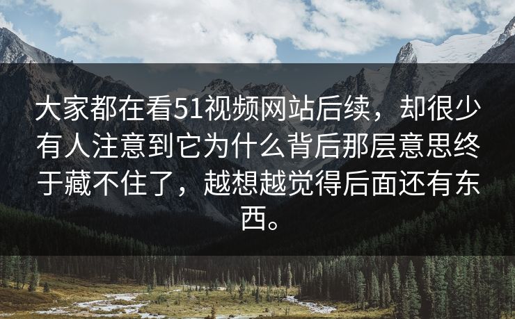 大家都在看51视频网站后续，却很少有人注意到它为什么背后那层意思终于藏不住了，越想越觉得后面还有东西。