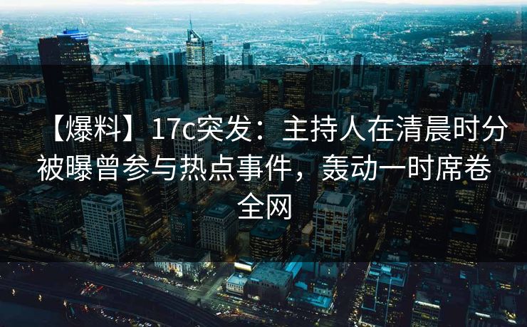 【爆料】17c突发：主持人在清晨时分被曝曾参与热点事件，轰动一时席卷全网