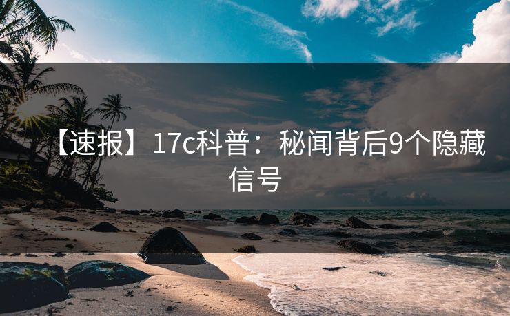 【速报】17c科普：秘闻背后9个隐藏信号