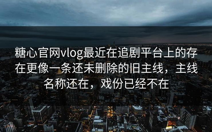 糖心官网vlog最近在追剧平台上的存在更像一条还未删除的旧主线，主线名称还在，戏份已经不在