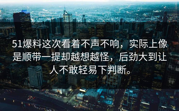 51爆料这次看着不声不响，实际上像是顺带一提却越想越怪，后劲大到让人不敢轻易下判断。