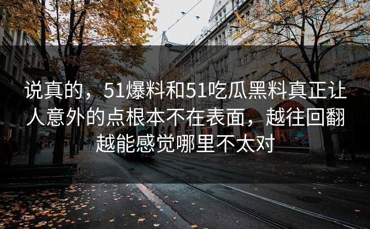 说真的，51爆料和51吃瓜黑料真正让人意外的点根本不在表面，越往回翻越能感觉哪里不太对