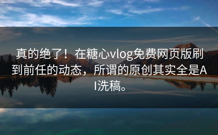 真的绝了！在糖心vlog免费网页版刷到前任的动态，所谓的原创其实全是AI洗稿。