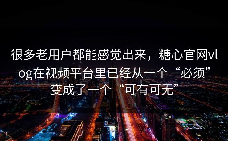 很多老用户都能感觉出来，糖心官网vlog在视频平台里已经从一个“必须”变成了一个“可有可无”