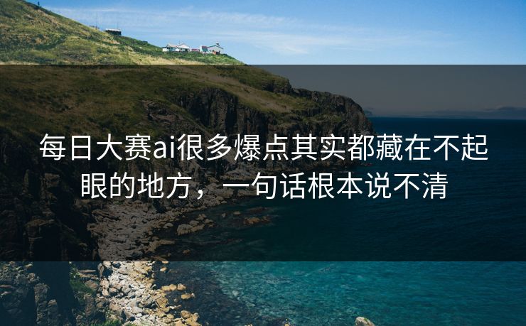 每日大赛ai很多爆点其实都藏在不起眼的地方，一句话根本说不清