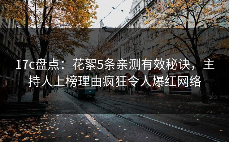 17c盘点：花絮5条亲测有效秘诀，主持人上榜理由疯狂令人爆红网络